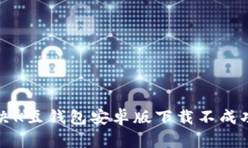 如何解决K豆钱包安卓版下载不成功的问题
